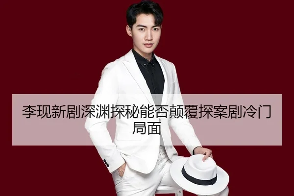 李现新剧深渊探秘能否颠覆探案剧冷门局面